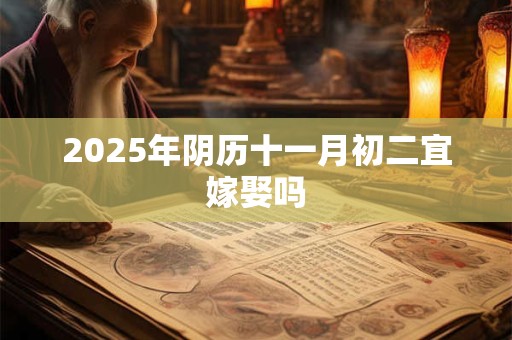 2025年阴历十一月初二宜嫁娶吗 2025年阴历十一月初二宜嫁娶吗