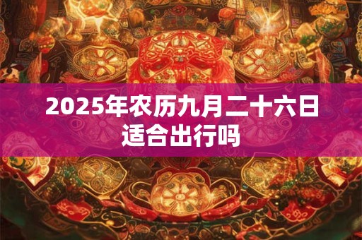 2026年农历九月二十六日适合出行吗