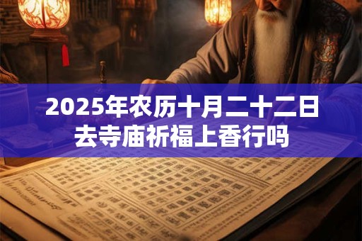 2025年农历十月二十二日去寺庙祈福上香行吗
