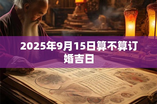 2025年9月15日算不算订婚吉日 2025年9月15日算不算订婚吉日