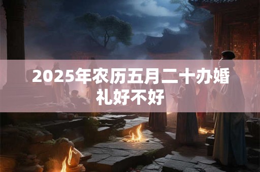 2025年农历五月二十办婚礼好不好 2025年农历五月二十办婚礼好不好