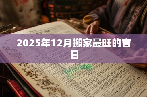 2025年12月搬家最旺的吉日 2025年12月搬家最旺的吉日