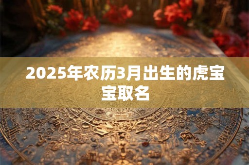 2025年农历3月出生的虎宝宝取名