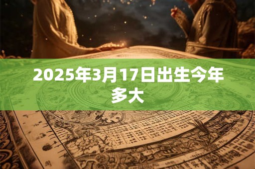 2025年3月17日出生今年多大 2025年3月17日出生今年多大