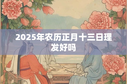 2025年农历正月十三日理发好吗 2025年农历正月十三日理发好吗