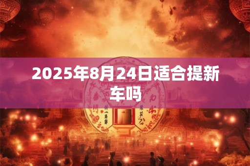 2025年8月24日适合提新车吗 2025年8月24日适合提新车吗