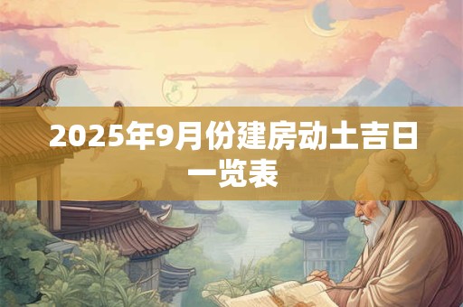 2025年9月份建房动土吉日一览表 2025年9月份建房动土吉日一览表