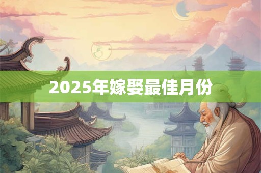 2025年嫁娶最佳月份 2025年嫁娶最佳月份