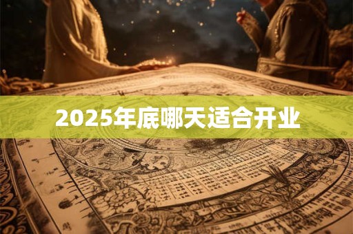 2025年底哪天适合开业 2025年底哪天适合开业
