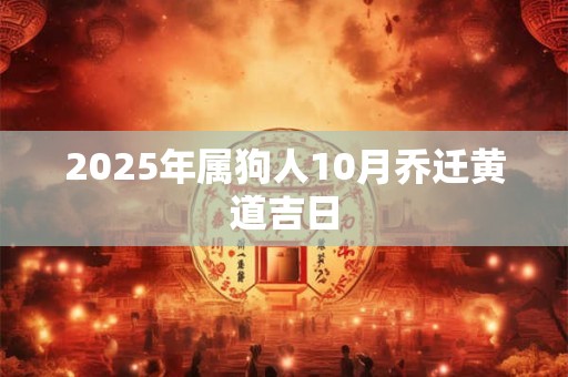 2025年属狗人10月乔迁黄道吉日 2025年属狗人10月乔迁黄道吉日