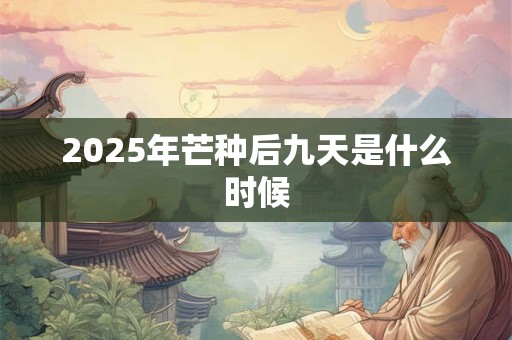 2025年芒种后九天是什么时候 2025年芒种后九天是什么时候