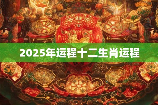 2025年运程十二生肖运程 2025年运程十二生肖运程