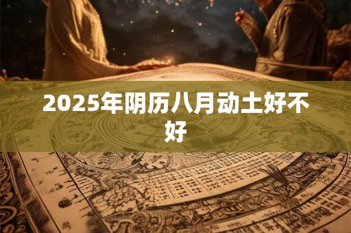 2025年阴历八月动土好不好 2025年阴历八月动土好不好