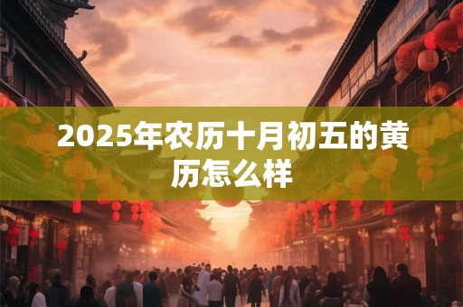 2025年农历十月初五的黄历怎么样 2025年农历十月初五的黄历怎么样