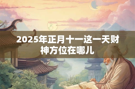 2025年正月十一这一天财神方位在哪儿 2025年正月十一这一天财神方位在哪儿