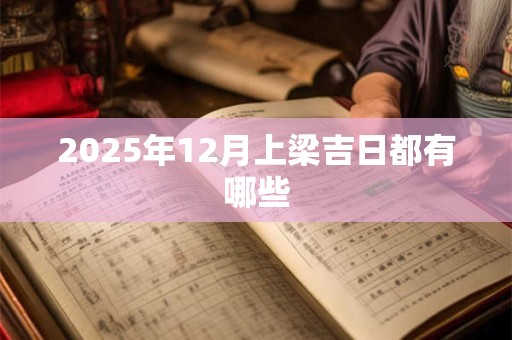 2025年12月上梁吉日都有哪些 2025年12月上梁吉日都有哪些