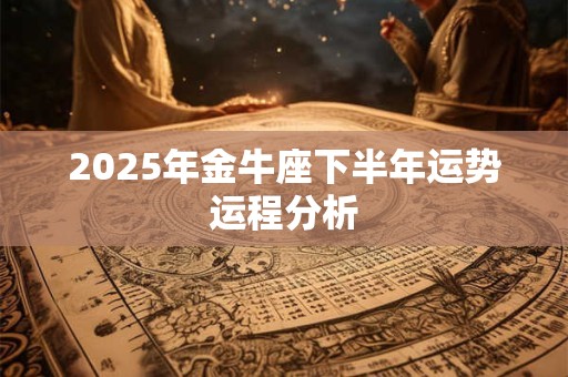 2025年金牛座下半年运势运程分析 2025年金牛座下半年运势运程分析
