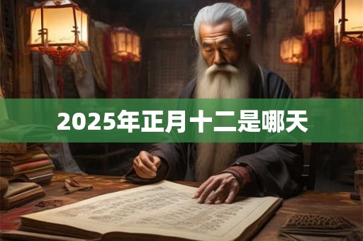 2025年正月十二是哪天 2025年正月十二是哪天
