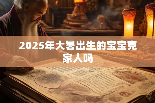 2025年大暑出生的宝宝克家人吗 2025年大暑出生的宝宝克家人吗