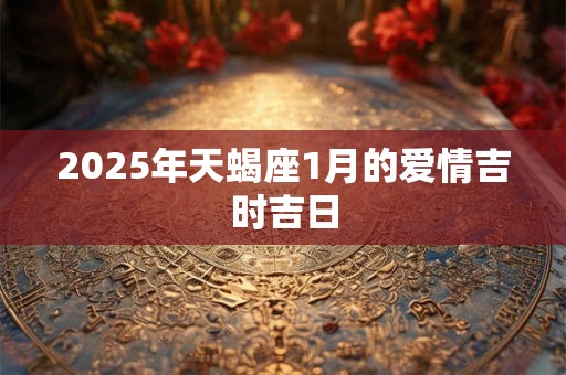 2026年天蝎座1月的爱情吉时吉日 2026年天蝎座1月的爱情吉时吉日