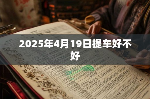 2025年4月19日提车好不好 2025年4月19日提车好不好