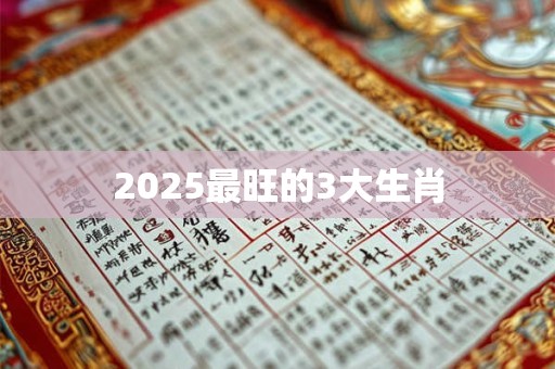 2025最旺的3大生肖 2025最旺的3大生肖