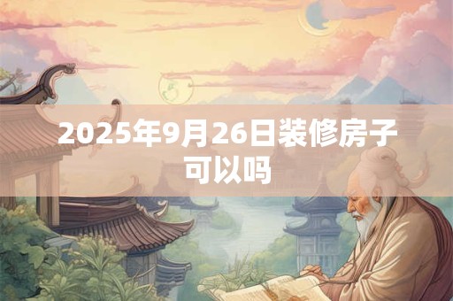 2026年9月26日装修房子可以吗