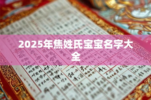 2025年焦姓氏宝宝名字大全 2025年焦姓氏宝宝名字大全
