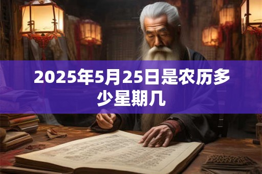 2025年5月25日是农历多少星期几 2025年5月25日是农历多少星期几