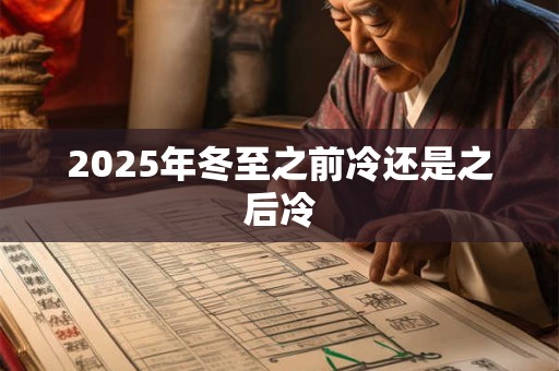 2025年冬至之前冷还是之后冷 2025年冬至之前冷还是之后冷
