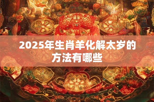 2025年生肖羊化解太岁的方法有哪些 2025年生肖羊化解太岁的方法有哪些