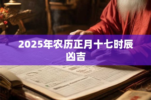 2025年农历正月十七时辰凶吉 2025年农历正月十七时辰凶吉