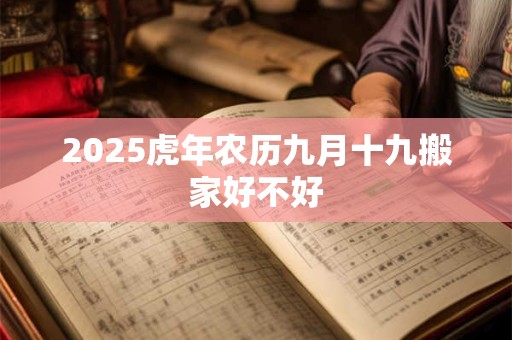 2025虎年农历九月十九搬家好不好 2025虎年农历九月十九搬家好不好
