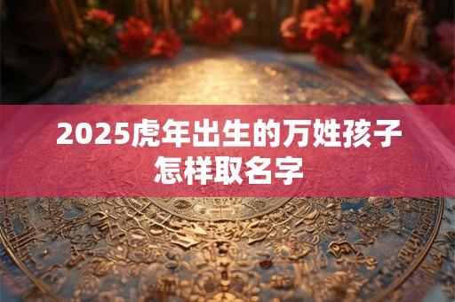 2025虎年出生的万姓孩子怎样取名字