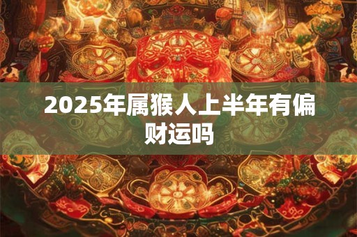 2025年属猴人上半年有偏财运吗