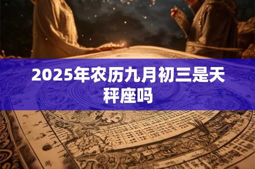 2025年农历九月初三是天秤座吗 2025年农历九月初三是天秤座吗