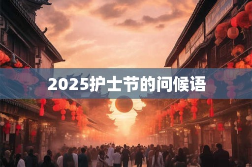 2025护士节的问候语 2025护士节的问候语