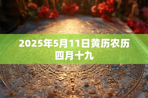2025年5月11日黄历农历四月十九 2025年5月11日黄历农历四月十九