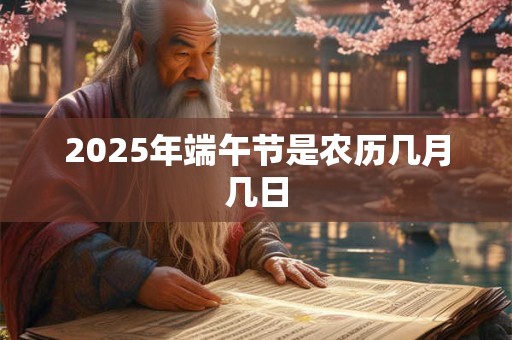 2025年端午节是农历几月几日 2025年端午节是农历几月几日