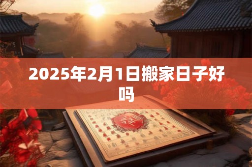 2025年2月1日搬家日子好吗