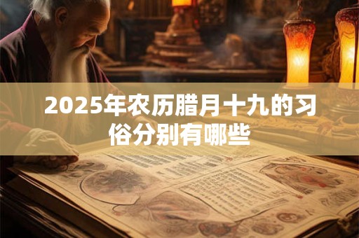 2025年农历腊月十九的习俗分别有哪些 2025年农历腊月十九的习俗分别有哪些