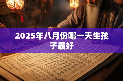 2025年八月份哪一天生孩子最好 2025年八月份哪一天生孩子最好