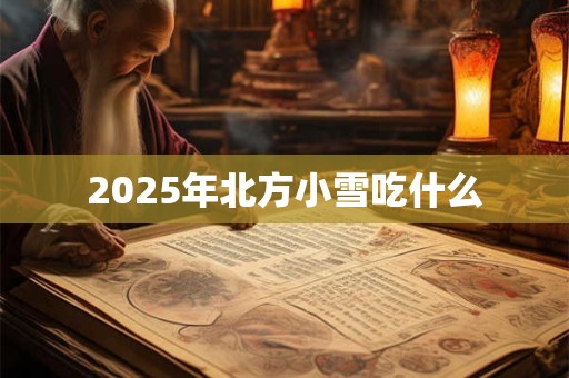 2025年北方小雪吃什么 2025年北方小雪吃什么