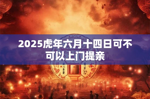 2025虎年六月十四日可不可以上门提亲 2025虎年六月十四日可不可以上门提亲
