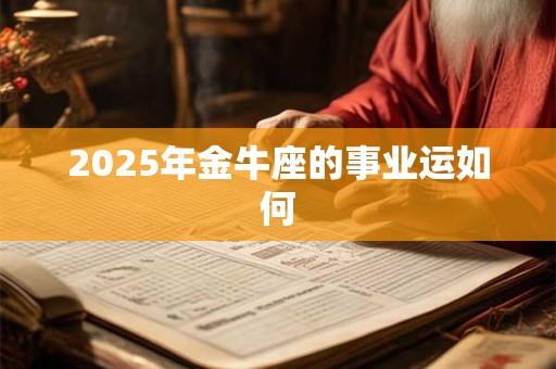 2025年金牛座的事业运如何 2025年金牛座的事业运如何