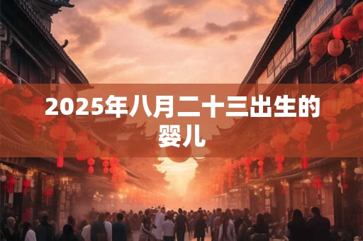 2026年八月二十三出生的婴儿 2026年八月二十三出生的婴儿