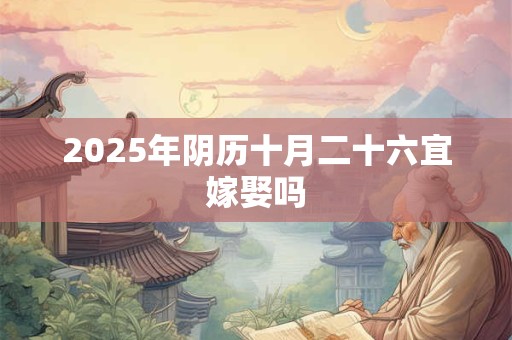 2025年阴历十月二十六宜嫁娶吗 2025年阴历十月二十六宜嫁娶吗