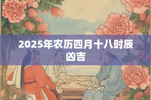 2025年农历四月十八时辰凶吉 2025年农历四月十八时辰凶吉