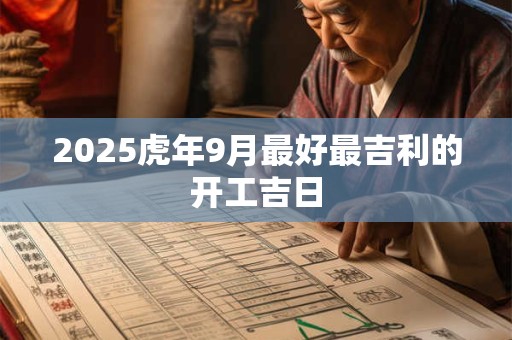 2025虎年9月最好最吉利的开工吉日 2025虎年9月最好最吉利的开工吉日