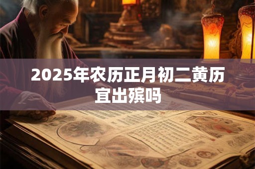 2025年农历正月初二黄历宜出殡吗 2025年农历正月初二黄历宜出殡吗